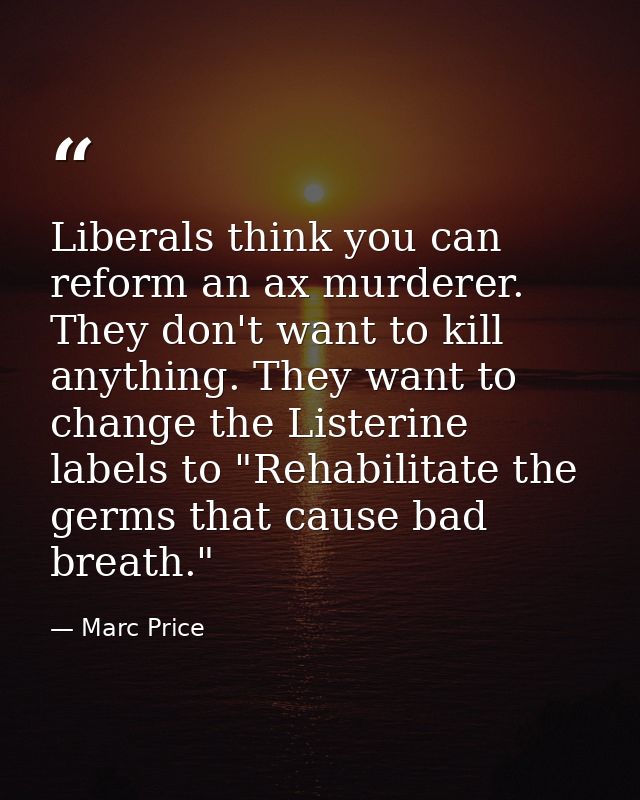 Liberals think you can reform an ax murderer. They don't want to kill anything. They want to change the Listerine labels — Marc Price