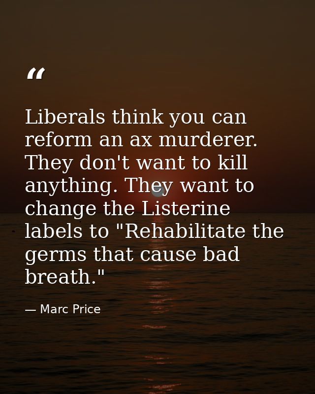 Liberals think you can reform an ax murderer. They don't want to kill anything. They want to change the Listerine labels — Marc Price