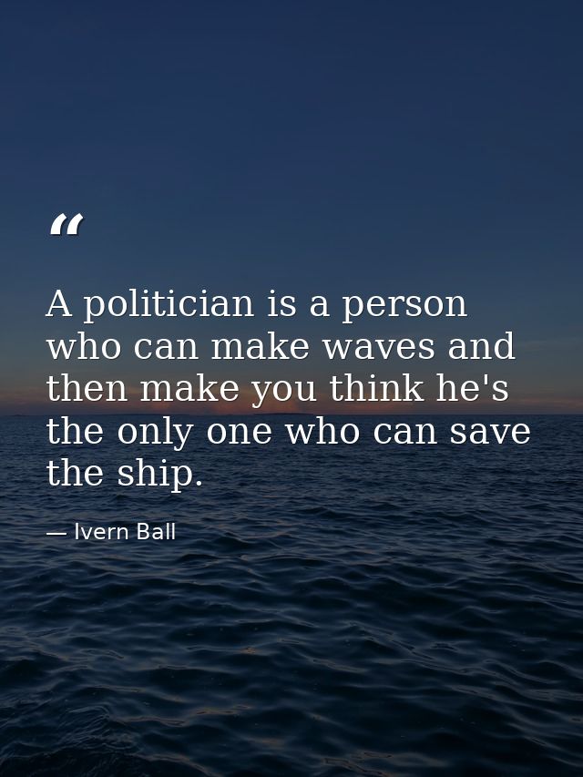 A politician is a person who can make waves and then make you think he's the only one who can save the ship. — Ivern Ball