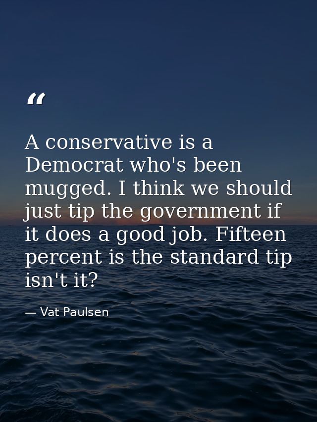 A conservative is a Democrat who's been mugged. I think we should just tip the government if it does a good job. Fifteen — Vat Paulsen