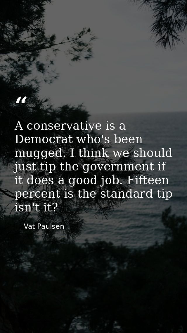 A conservative is a Democrat who's been mugged. I think we should just tip the government if it does a good job. Fifteen — Vat Paulsen