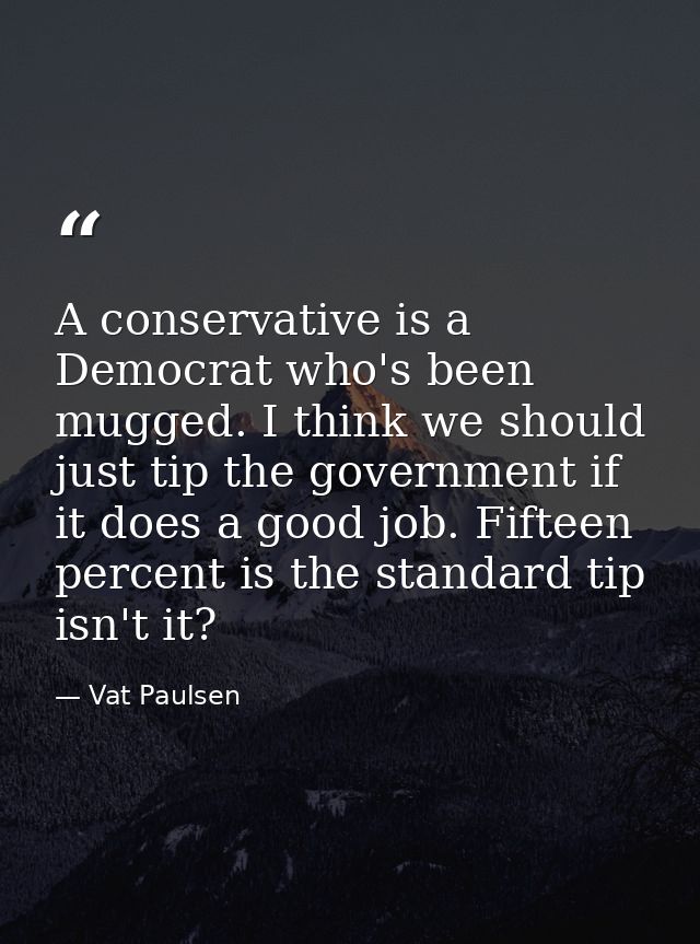 A conservative is a Democrat who's been mugged. I think we should just tip the government if it does a good job. Fifteen — Vat Paulsen