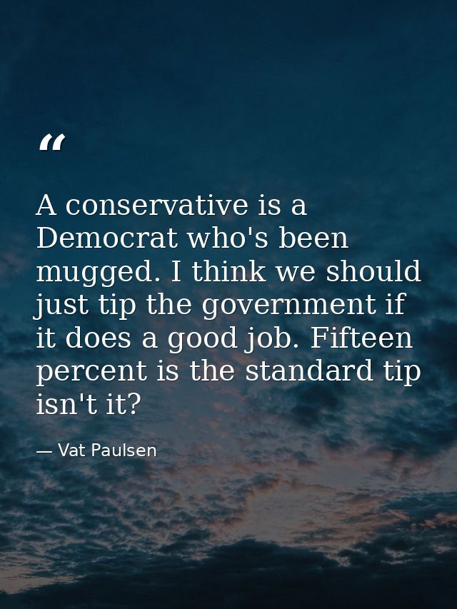 A conservative is a Democrat who's been mugged. I think we should just tip the government if it does a good job. Fifteen — Vat Paulsen