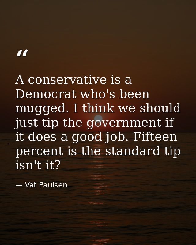 A conservative is a Democrat who's been mugged. I think we should just tip the government if it does a good job. Fifteen — Vat Paulsen