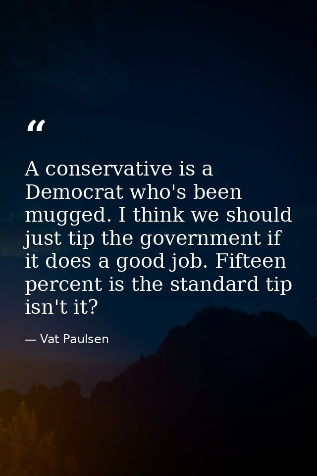 A conservative is a Democrat who's been mugged. I think we should just tip the government if it does a good job. Fifteen — Vat Paulsen