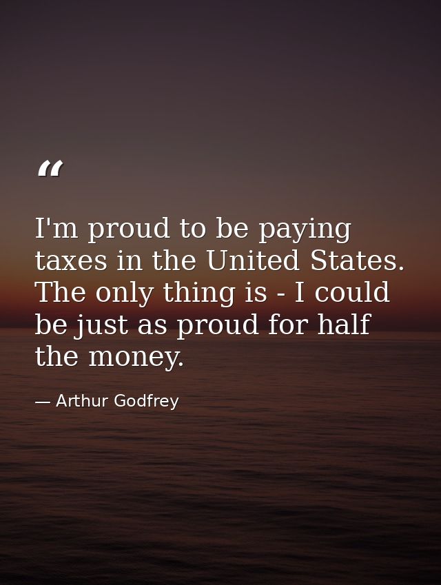 I'm proud to be paying taxes in the United States. The only thing is - I could be just as proud for half the money. — Arthur Godfrey