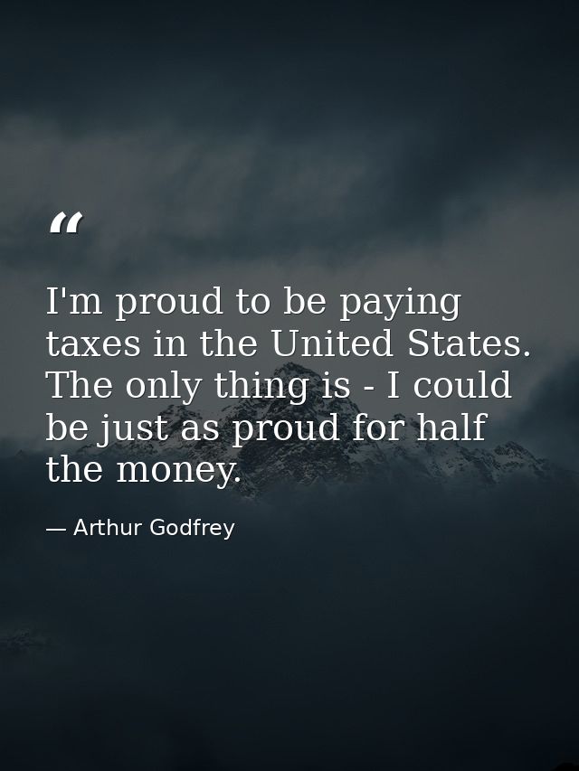 I'm proud to be paying taxes in the United States. The only thing is - I could be just as proud for half the money. — Arthur Godfrey