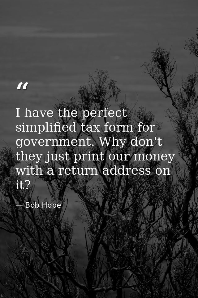 I have the perfect simplified tax form for government. Why don't they just print our money with a return address on it? — Bob Hope