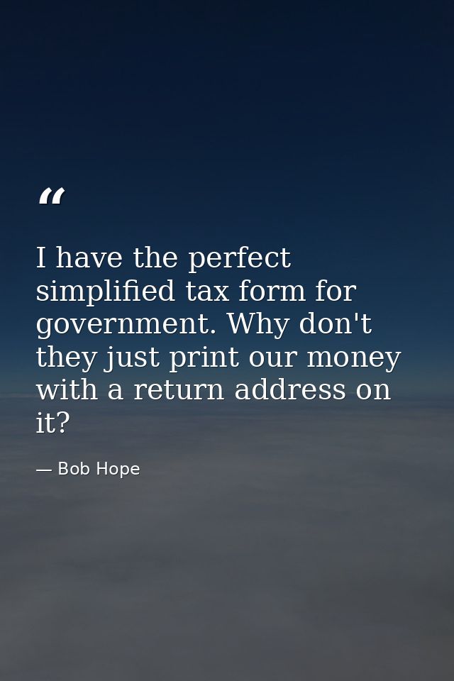 I have the perfect simplified tax form for government. Why don't they just print our money with a return address on it? — Bob Hope