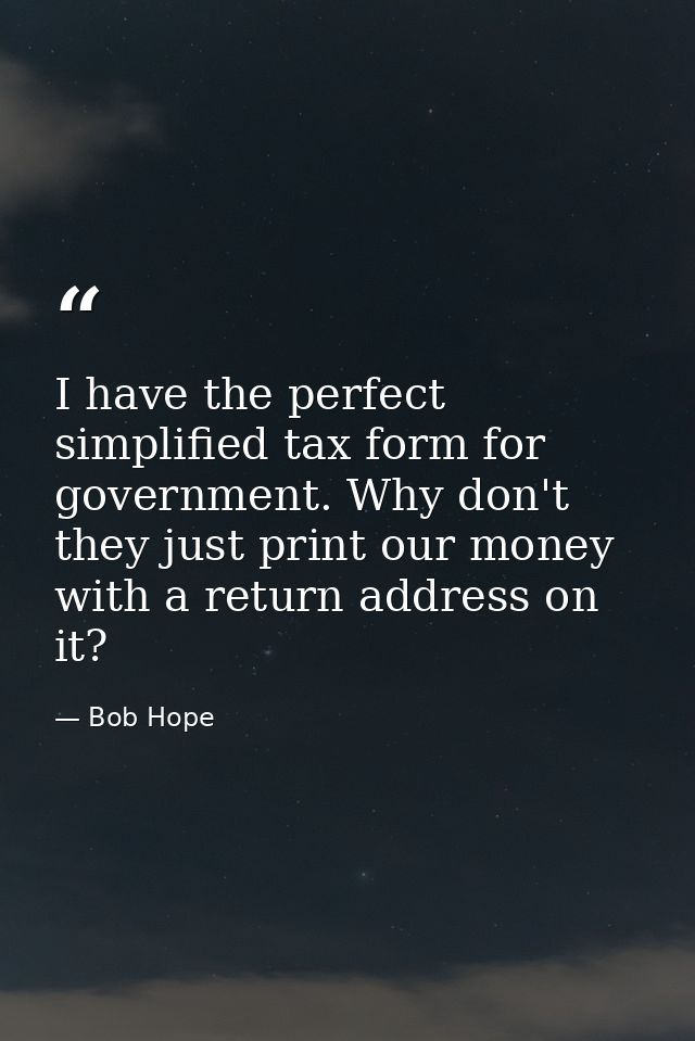 I have the perfect simplified tax form for government. Why don't they just print our money with a return address on it? — Bob Hope