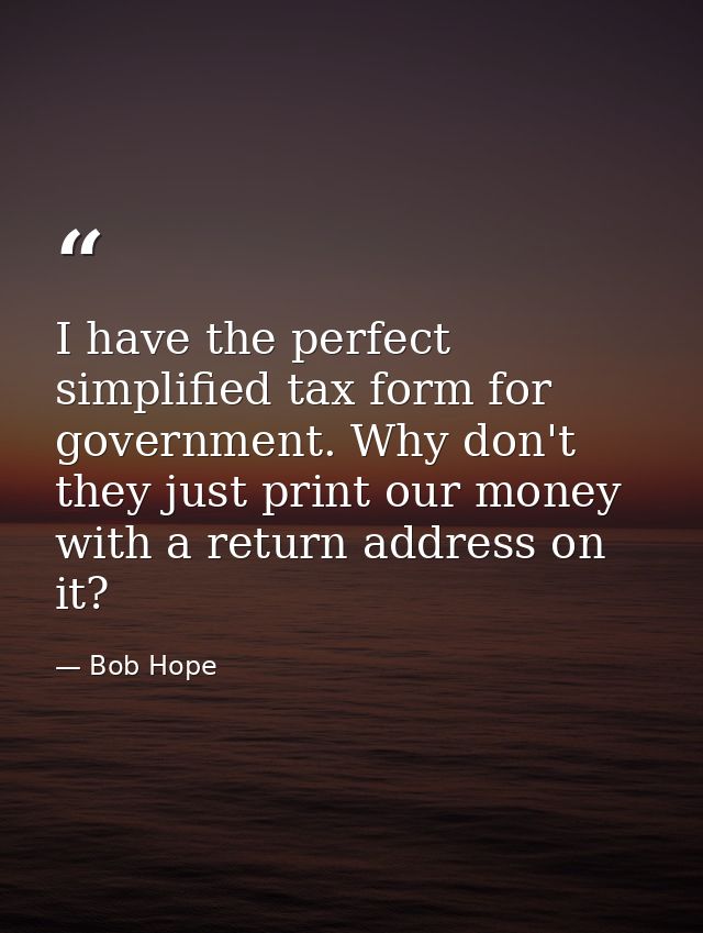 I have the perfect simplified tax form for government. Why don't they just print our money with a return address on it? — Bob Hope