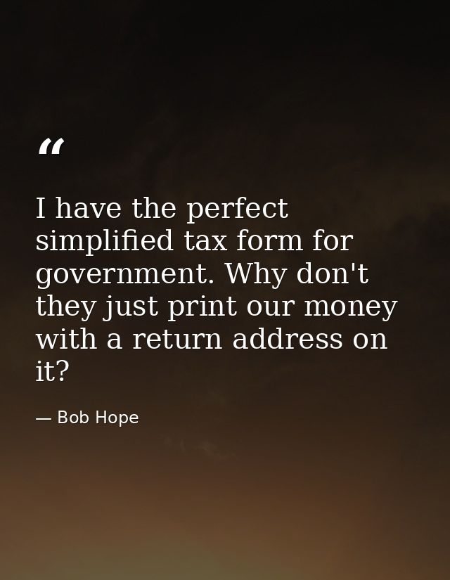 I have the perfect simplified tax form for government. Why don't they just print our money with a return address on it? — Bob Hope