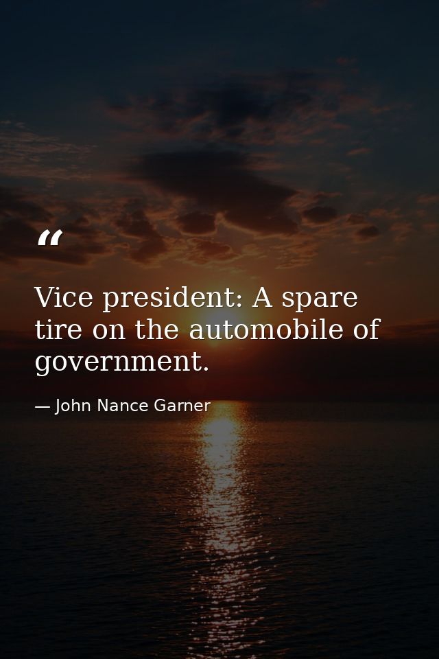 Vice president: A spare tire on the automobile of government. — John Nance Garner