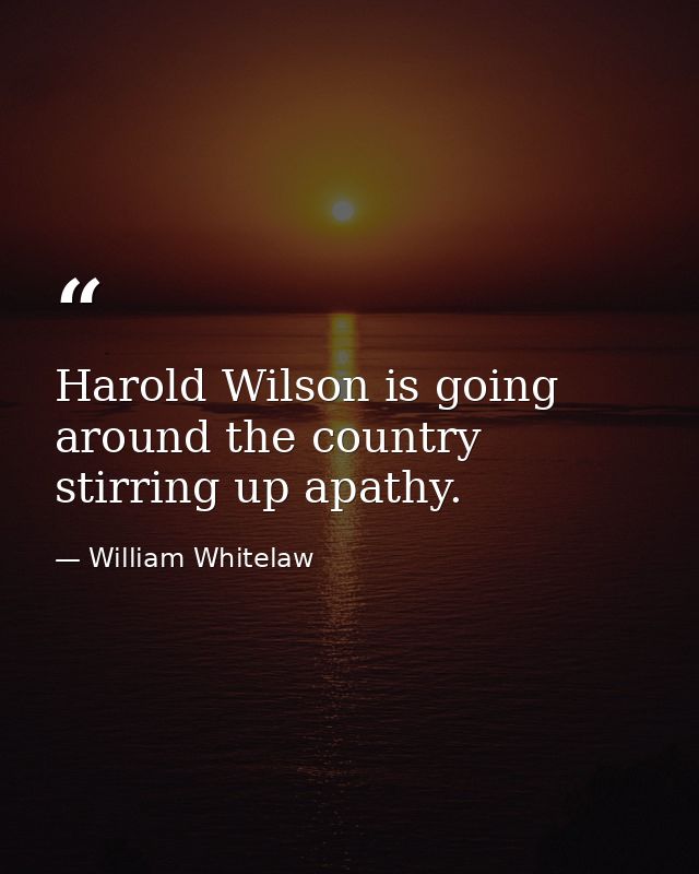 Harold Wilson is going around the country stirring up apathy. — William Whitelaw