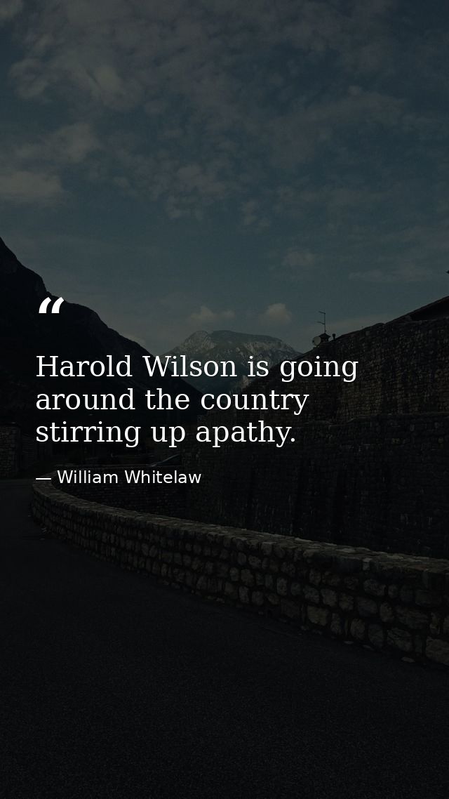 Harold Wilson is going around the country stirring up apathy. — William Whitelaw