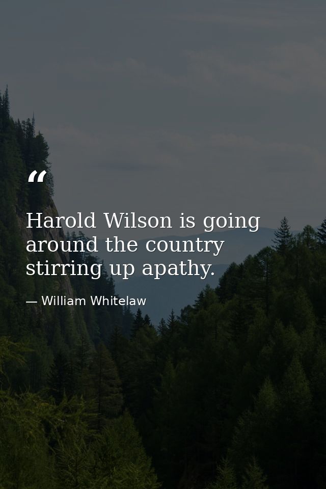 Harold Wilson is going around the country stirring up apathy. — William Whitelaw