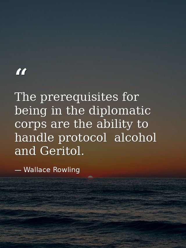 The prerequisites for being in the diplomatic corps are the ability to handle protocol  alcohol  and Geritol. — Wallace Rowling