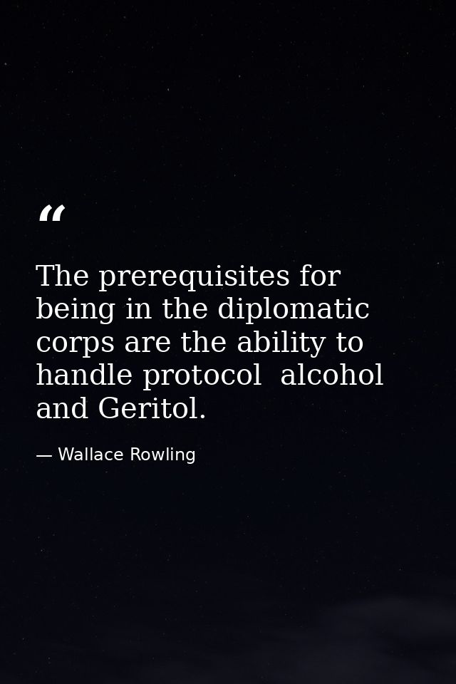 The prerequisites for being in the diplomatic corps are the ability to handle protocol  alcohol  and Geritol. — Wallace Rowling