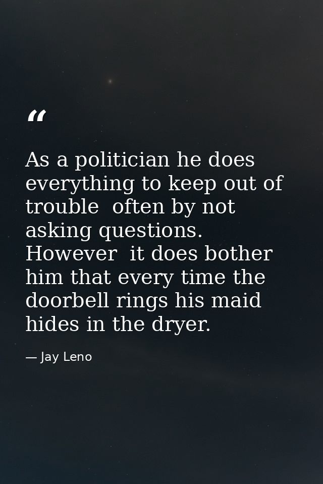 As a politician he does everything to keep out of trouble  often by not asking questions. However  it does bother him th — Jay Leno