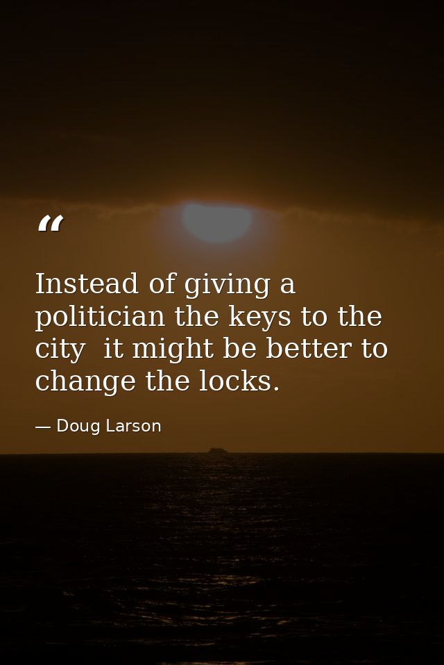 Instead of giving a politician the keys to the city  it might be better to change the locks. — Doug Larson