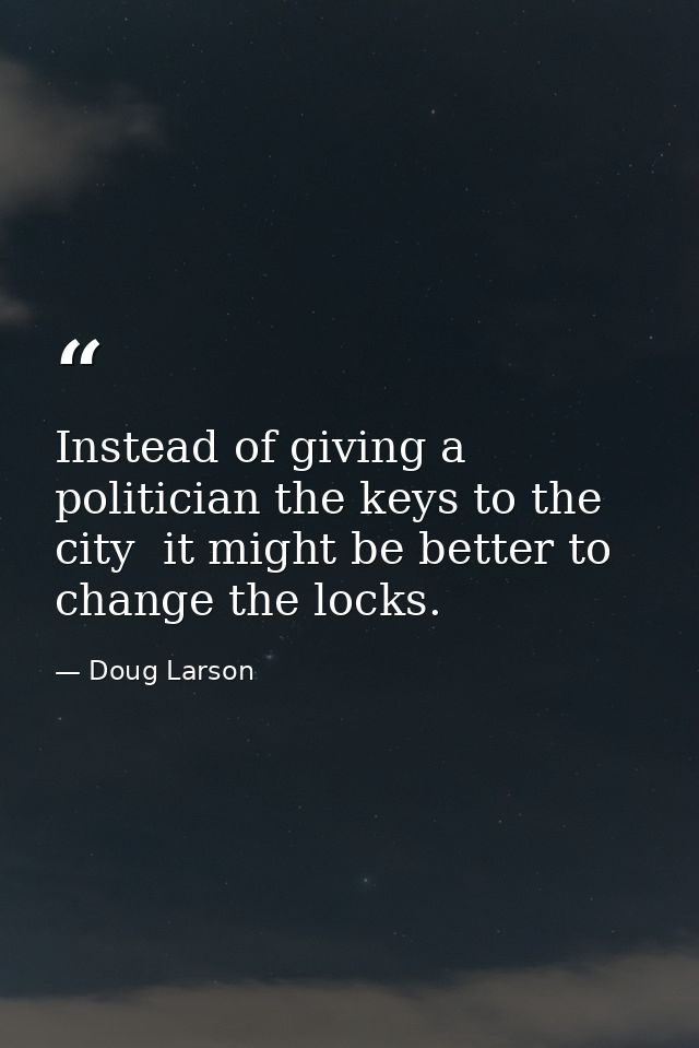 Instead of giving a politician the keys to the city  it might be better to change the locks. — Doug Larson