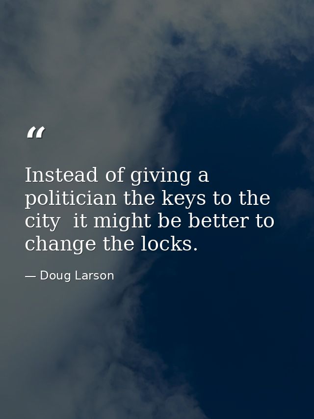 Instead of giving a politician the keys to the city  it might be better to change the locks. — Doug Larson