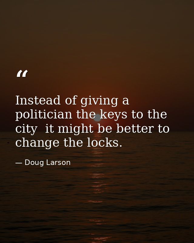 Instead of giving a politician the keys to the city  it might be better to change the locks. — Doug Larson