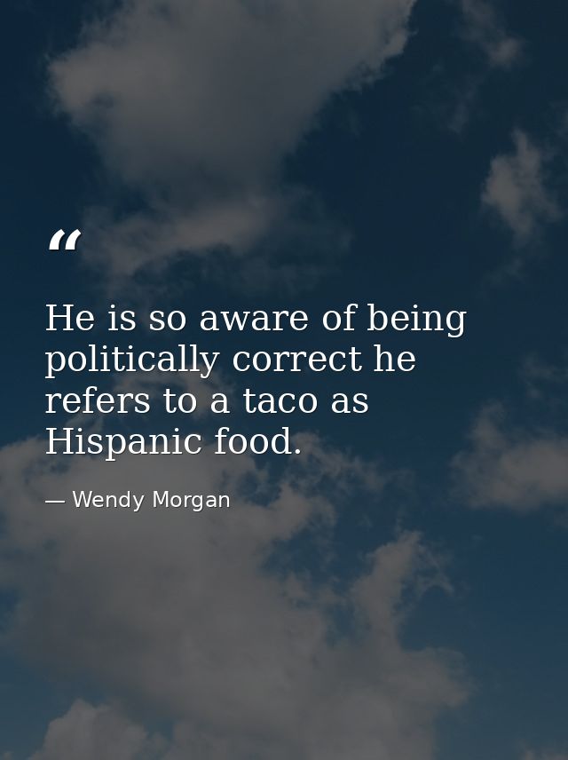 He is so aware of being politically correct he refers to a taco as Hispanic food. — Wendy Morgan