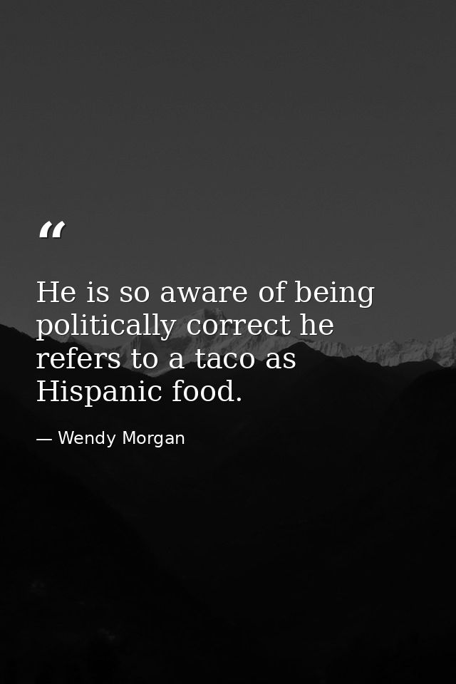 He is so aware of being politically correct he refers to a taco as Hispanic food. — Wendy Morgan