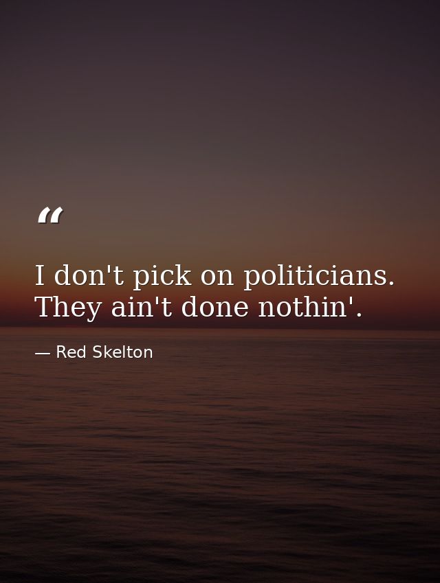 I don't pick on politicians. They ain't done nothin'. — Red Skelton