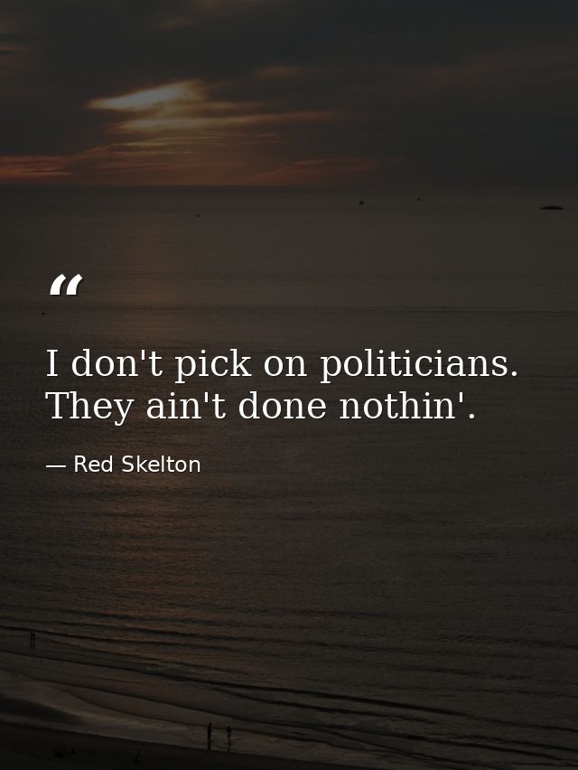 I don't pick on politicians. They ain't done nothin'. — Red Skelton