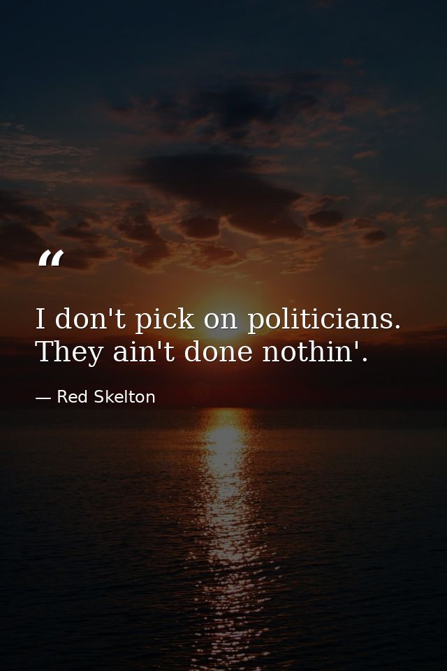 I don't pick on politicians. They ain't done nothin'. — Red Skelton