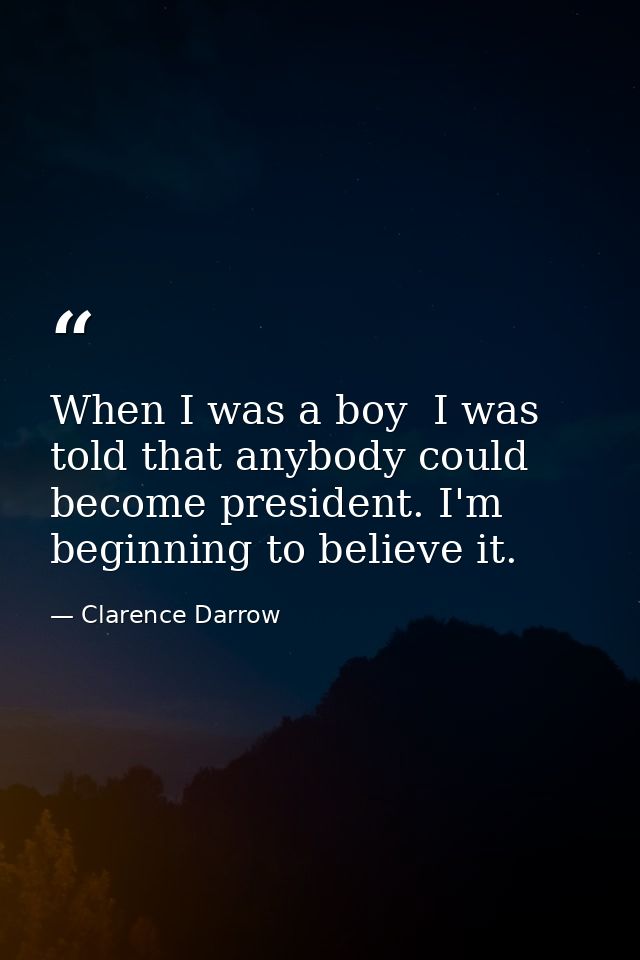 When I was a boy  I was told that anybody could become president. I'm beginning to believe it. — Clarence Darrow