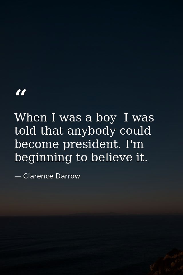 When I was a boy  I was told that anybody could become president. I'm beginning to believe it. — Clarence Darrow