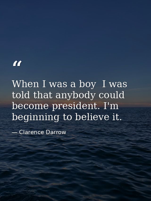 When I was a boy  I was told that anybody could become president. I'm beginning to believe it. — Clarence Darrow