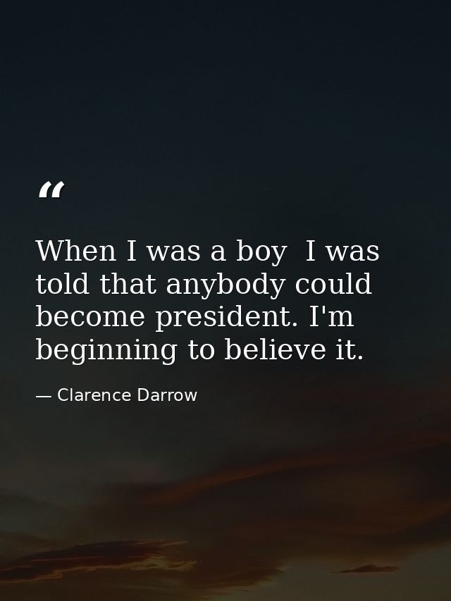 When I was a boy  I was told that anybody could become president. I'm beginning to believe it. — Clarence Darrow