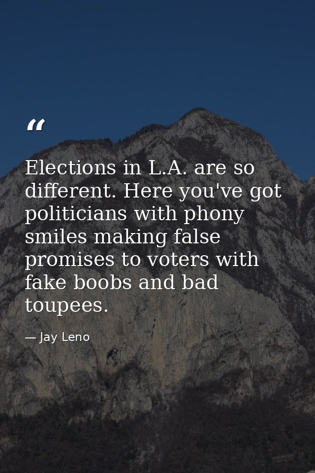 Elections in L.A. are so different. Here you've got politicians with phony smiles making false promises to voters with f — Jay Leno