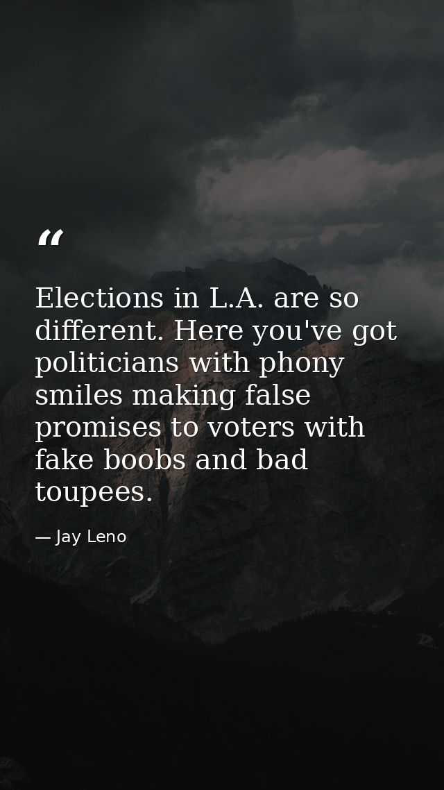 Elections in L.A. are so different. Here you've got politicians with phony smiles making false promises to voters with f — Jay Leno