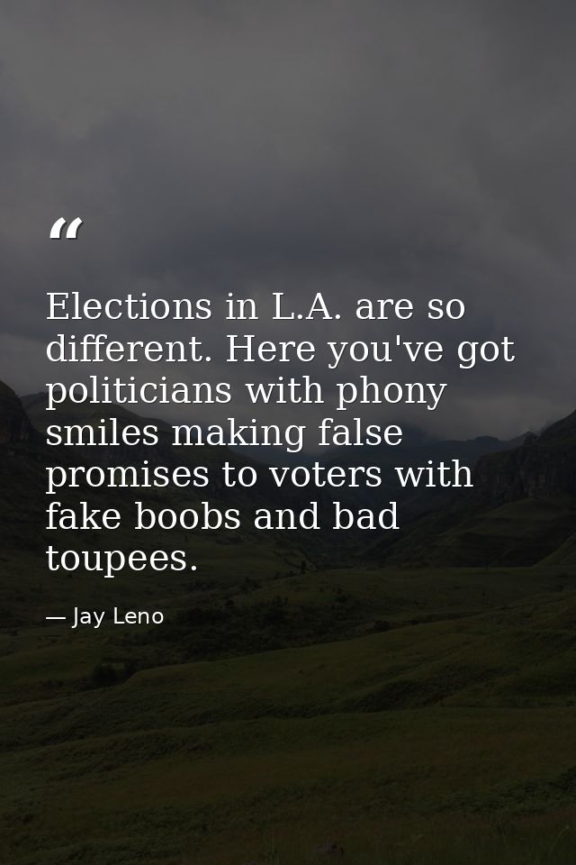 Elections in L.A. are so different. Here you've got politicians with phony smiles making false promises to voters with f — Jay Leno
