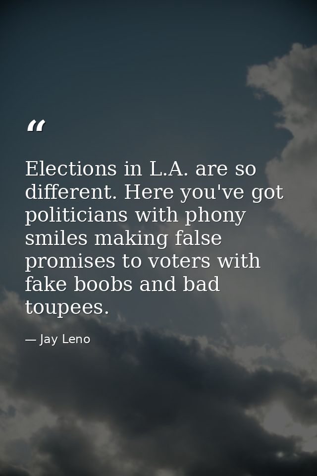 Elections in L.A. are so different. Here you've got politicians with phony smiles making false promises to voters with f — Jay Leno
