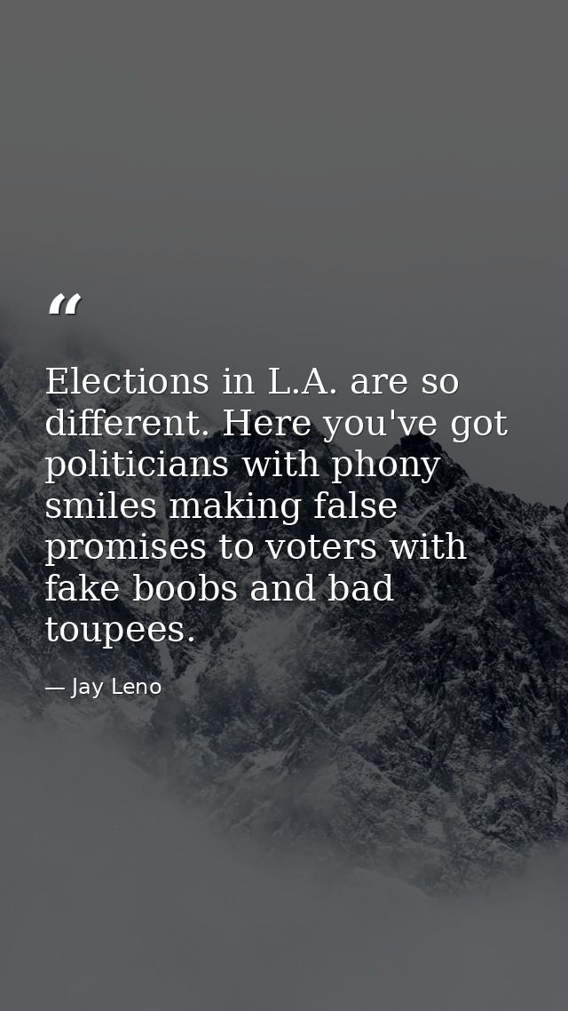Elections in L.A. are so different. Here you've got politicians with phony smiles making false promises to voters with f — Jay Leno