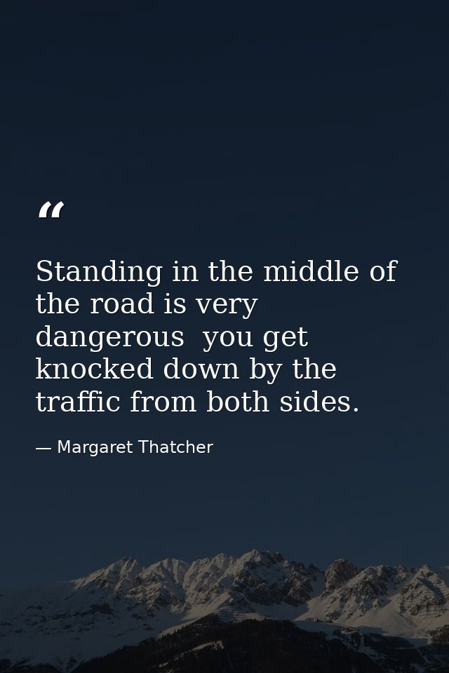 Standing in the middle of the road is very dangerous  you get knocked down by the traffic from both sides. — Margaret Thatcher