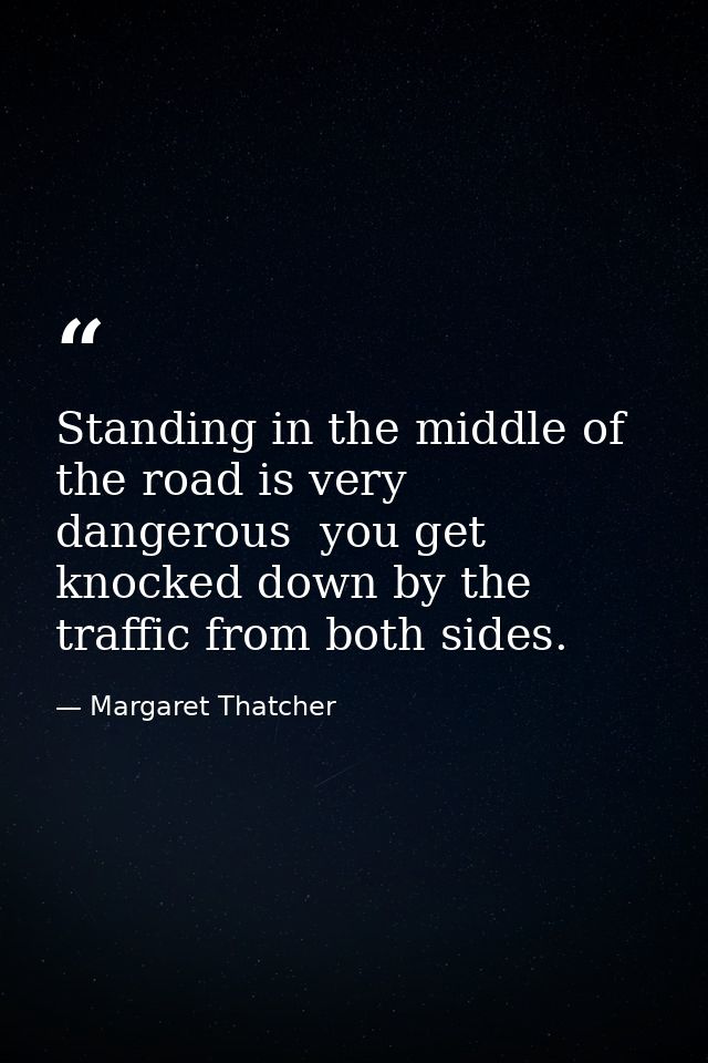 Standing in the middle of the road is very dangerous  you get knocked down by the traffic from both sides. — Margaret Thatcher