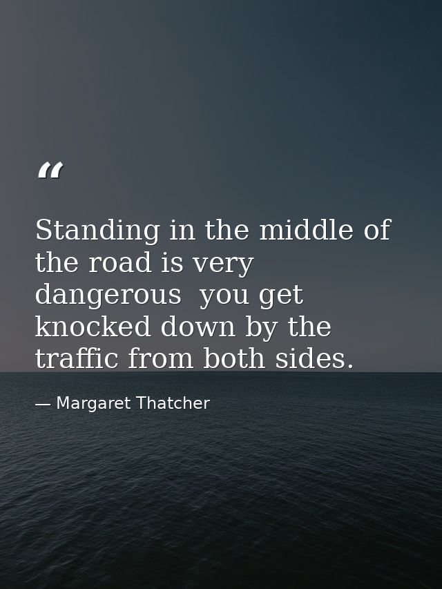Standing in the middle of the road is very dangerous  you get knocked down by the traffic from both sides. — Margaret Thatcher