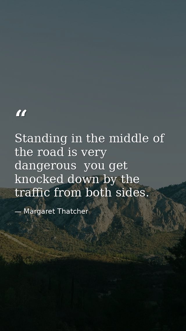 Standing in the middle of the road is very dangerous  you get knocked down by the traffic from both sides. — Margaret Thatcher