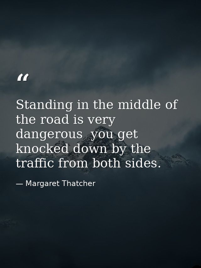 Standing in the middle of the road is very dangerous  you get knocked down by the traffic from both sides. — Margaret Thatcher