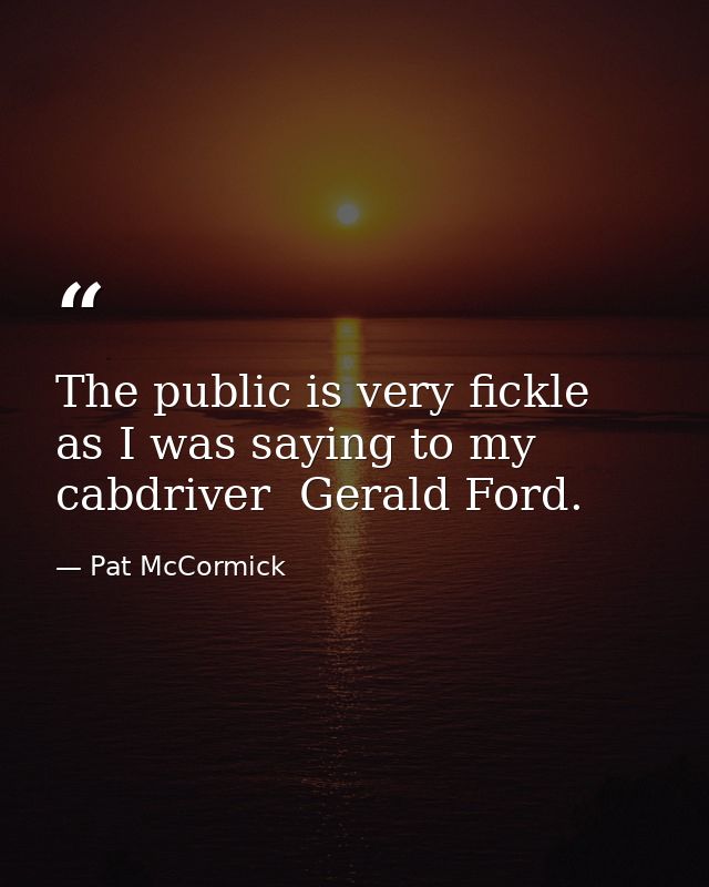 The public is very fickle  as I was saying to my cabdriver  Gerald Ford. — Pat McCormick