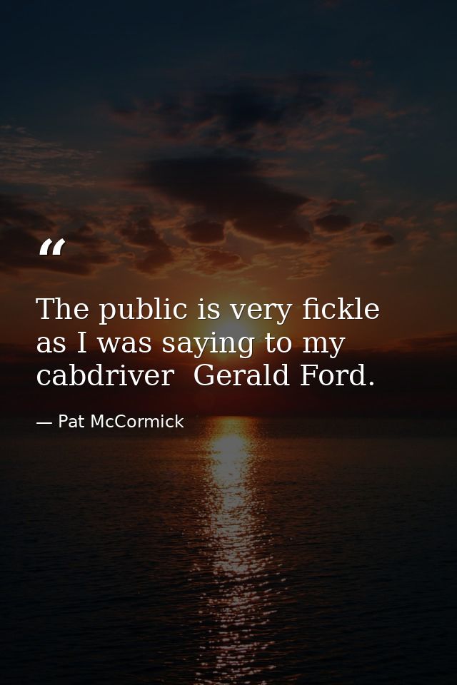 The public is very fickle  as I was saying to my cabdriver  Gerald Ford. — Pat McCormick