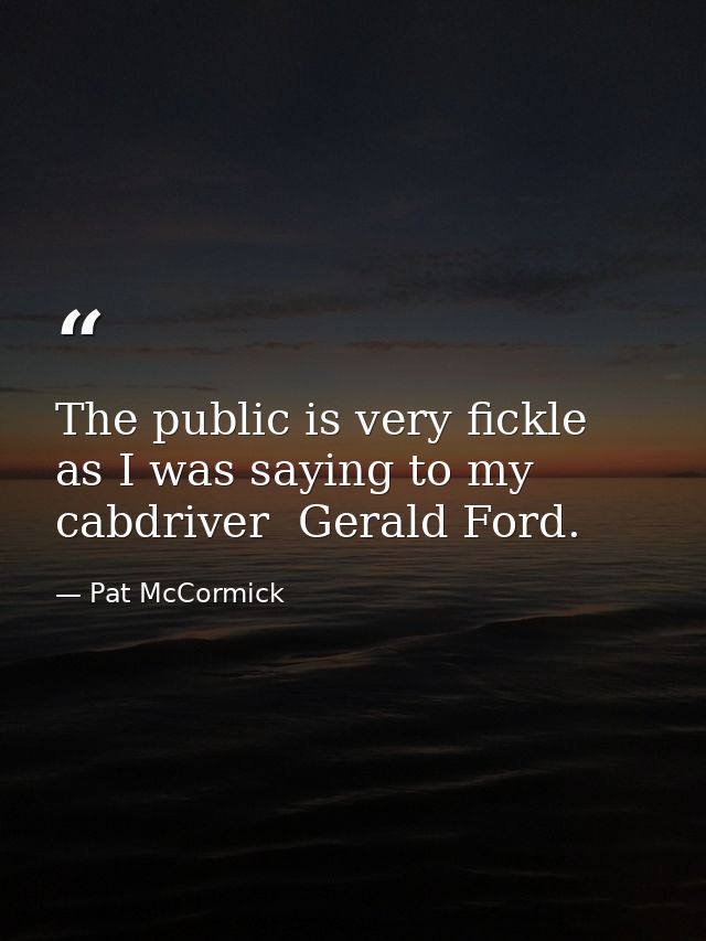 The public is very fickle  as I was saying to my cabdriver  Gerald Ford. — Pat McCormick