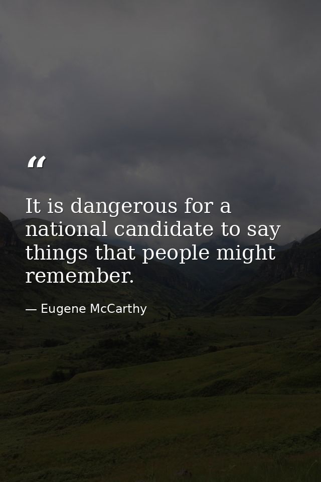 It is dangerous for a national candidate to say things that people might remember. — Eugene McCarthy